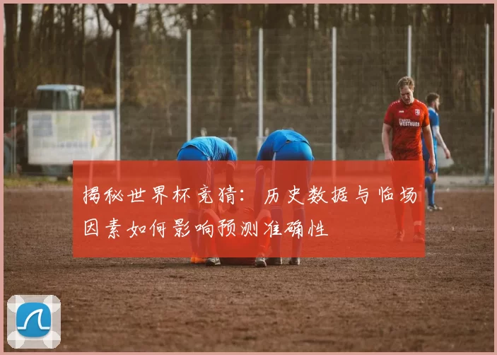 揭秘世界杯竞猜:历史数据与临场因素如何影响预测准确性