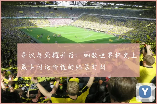 争议与荣耀并存：细数世界杯史上最具讨论价值的纪录时刻