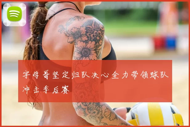 字母哥坚定归队决心全力带领球队冲击季后赛