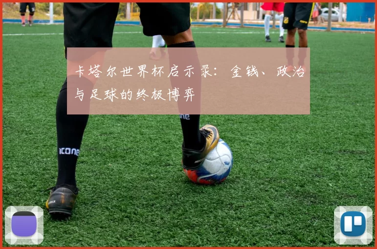 卡塔尔世界杯启示录:金钱、政治与足球的终极博弈