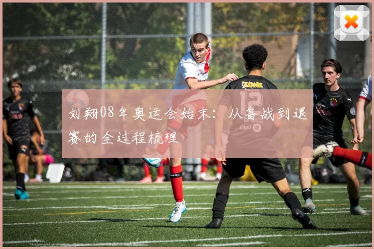刘翔08年奥运会始末:从备战到退赛的全过程梳理