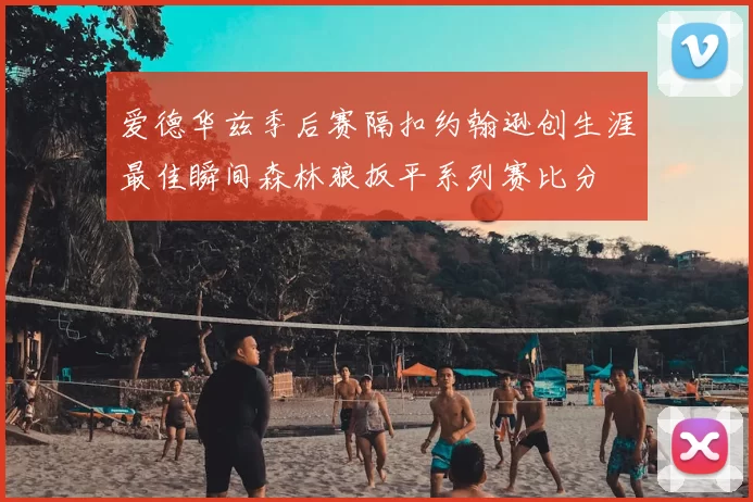 爱德华兹季后赛隔扣约翰逊创生涯最佳瞬间森林狼扳平系列赛比分