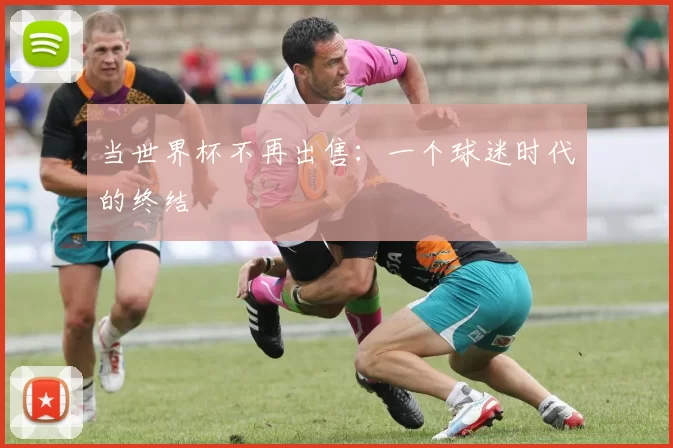 当世界杯不再出售:一个球迷时代的终结