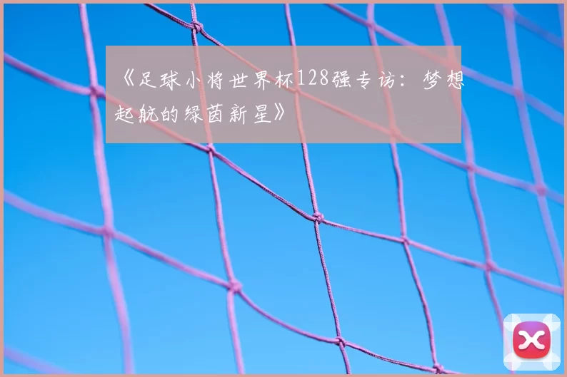 《足球小将世界杯128强专访:梦想起航的绿茵新星》