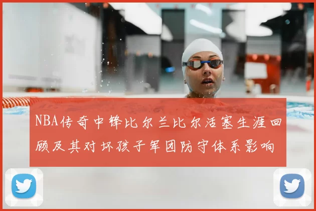 NBA传奇中锋比尔兰比尔活塞生涯回顾及其对坏孩子军团防守体系影响