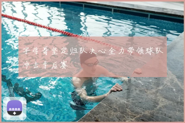字母哥坚定归队决心全力带领球队冲击季后赛