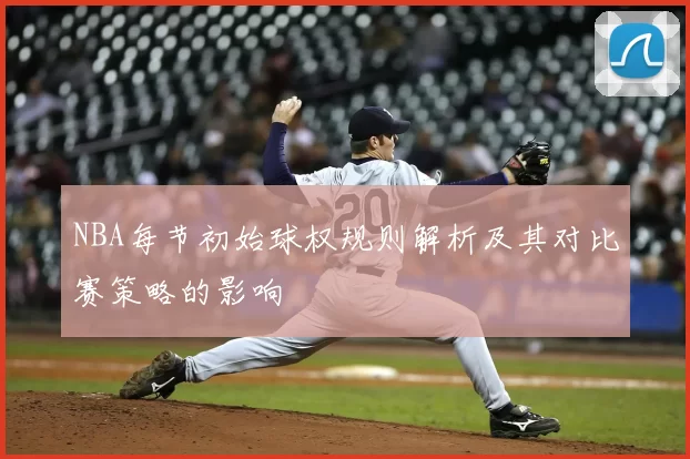 NBA每节初始球权规则解析及其对比赛策略的影响