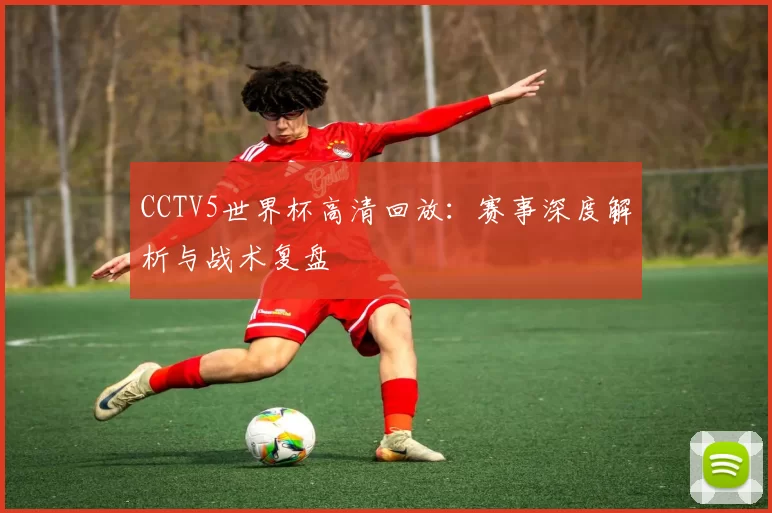 CCTV5世界杯高清回放:赛事深度解析与战术复盘