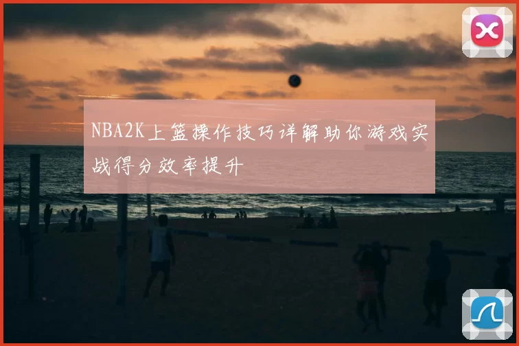 NBA2K上篮操作技巧详解助你游戏实战得分效率提升