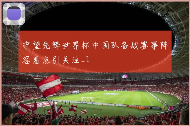 守望先锋世界杯中国队备战赛事阵容看点引关注_1