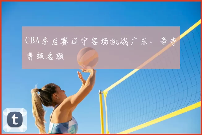 CBA季后赛辽宁客场挑战广东，争夺晋级名额