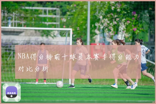 NBA得分榜前十球员本赛季得分能力对比分析