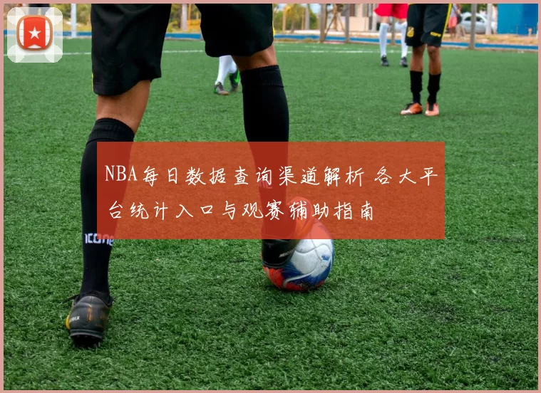 NBA每日数据查询渠道解析 各大平台统计入口与观赛辅助指南