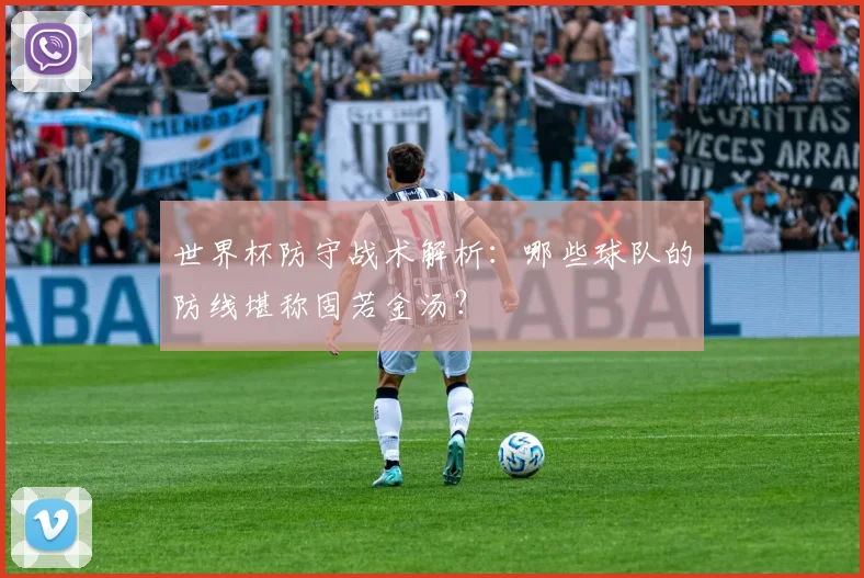 世界杯防守战术解析:哪些球队的防线堪称固若金汤?