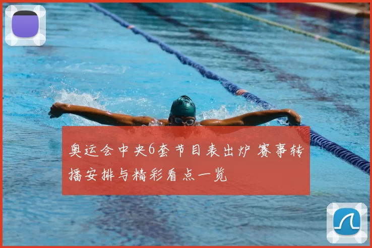 奥运会中央6套节目表出炉 赛事转播安排与精彩看点一览