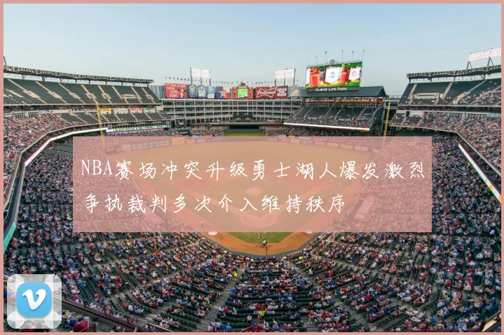 NBA赛场冲突升级勇士湖人爆发激烈争执裁判多次介入维持秩序