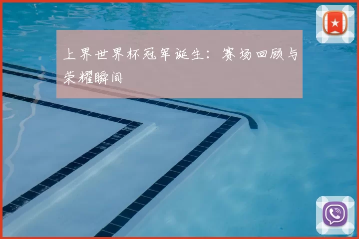 上界世界杯冠军诞生:赛场回顾与荣耀瞬间
