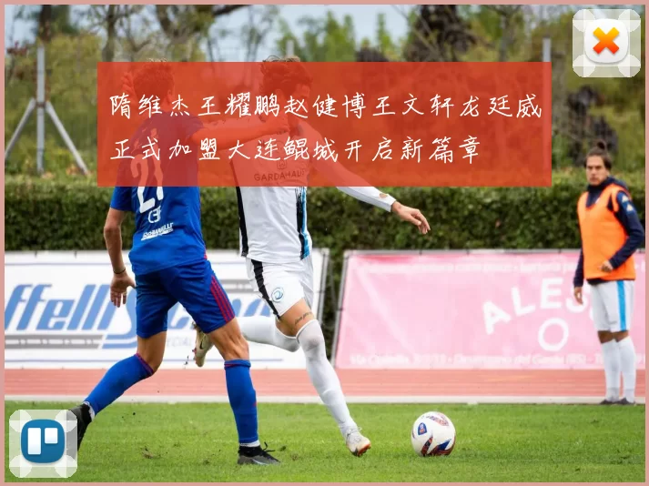 隋维杰王耀鹏赵健博王文轩龙廷威正式加盟大连鲲城开启新篇章