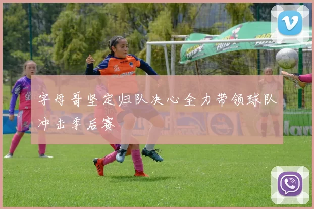 字母哥坚定归队决心全力带领球队冲击季后赛