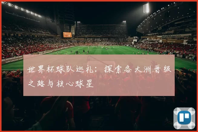 世界杯球队巡礼:探索各大洲晋级之路与核心球星