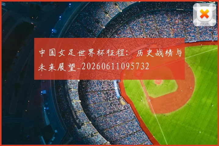 中国女足世界杯征程：历史战绩与未来展望_20260611095732