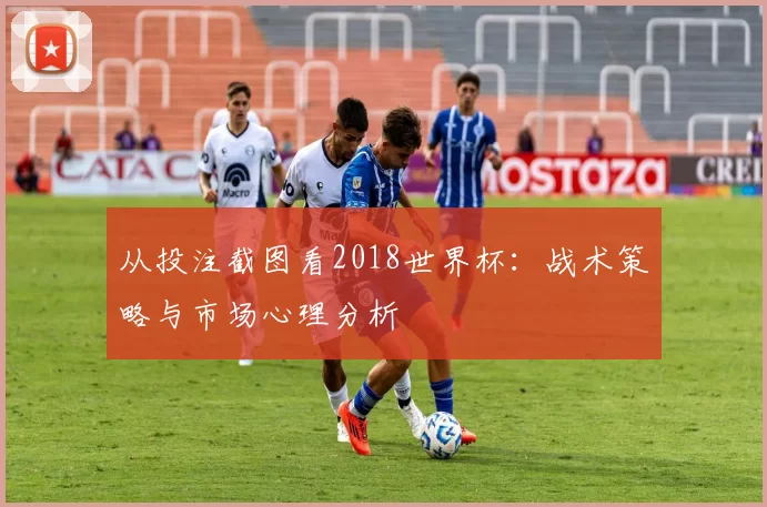 从投注截图看2018世界杯:战术策略与市场心理分析