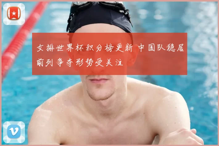 女排世界杯积分榜更新 中国队稳居前列争夺形势受关注
