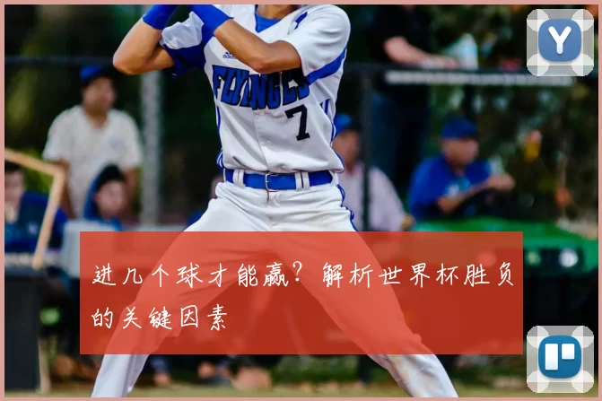 进几个球才能赢?解析世界杯胜负的关键因素