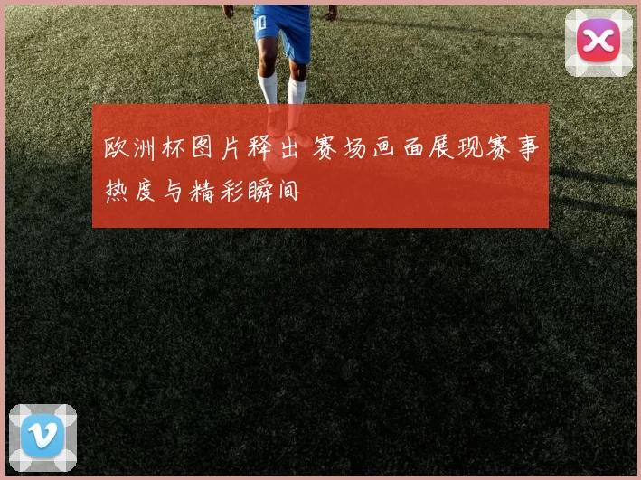 欧洲杯图片释出 赛场画面展现赛事热度与精彩瞬间
