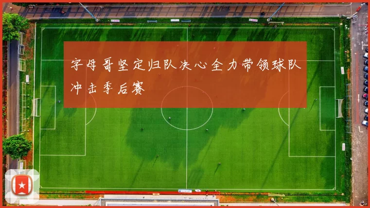 字母哥坚定归队决心全力带领球队冲击季后赛