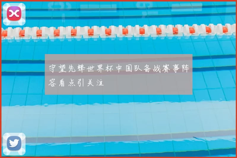 守望先锋世界杯中国队备战赛事阵容看点引关注
