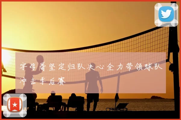 字母哥坚定归队决心全力带领球队冲击季后赛