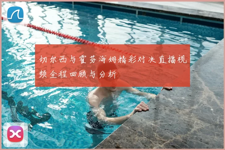 切尔西与霍芬海姆精彩对决直播视频全程回顾与分析