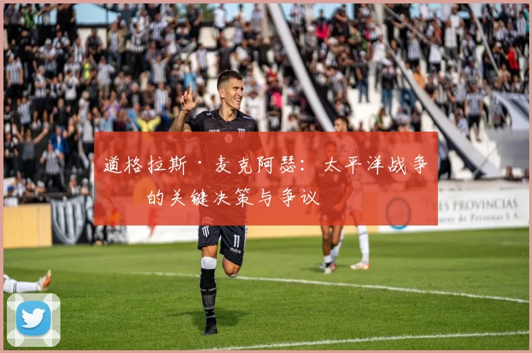 道格拉斯·麦克阿瑟：太平洋战争中的关键决策与争议