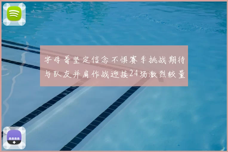 字母哥坚定信念不惧赛季挑战期待与队友并肩作战迎接24场激烈较量