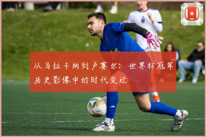 从马拉卡纳到卢赛尔:世界杯冠军历史影像中的时代变迁