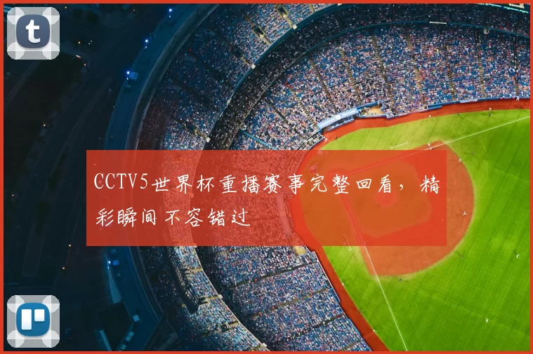 CCTV5世界杯重播赛事完整回看,精彩瞬间不容错过