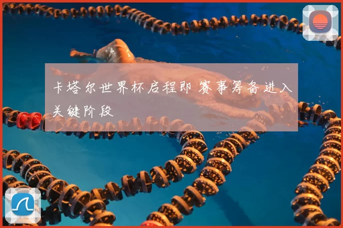 卡塔尔世界杯启程即 赛事筹备进入关键阶段