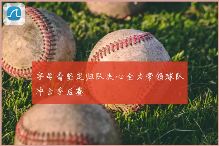 字母哥坚定归队决心全力带领球队冲击季后赛