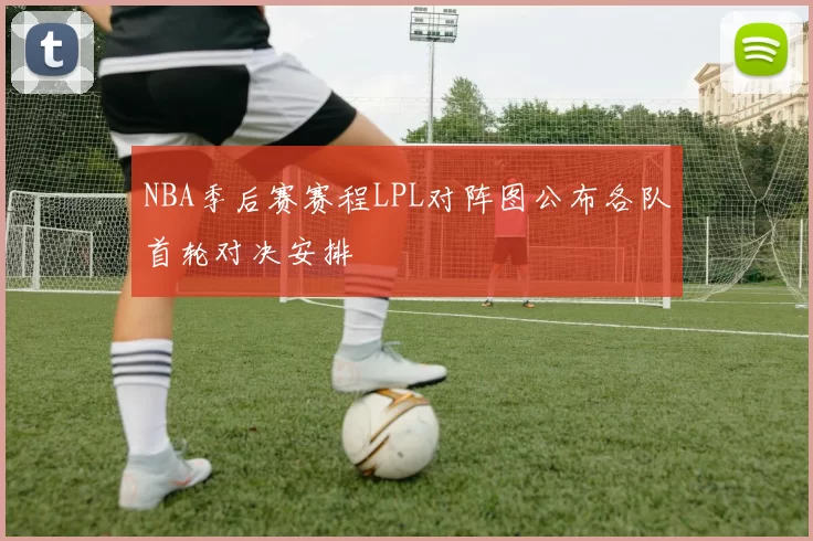 NBA季后赛赛程LPL对阵图公布各队首轮对决安排