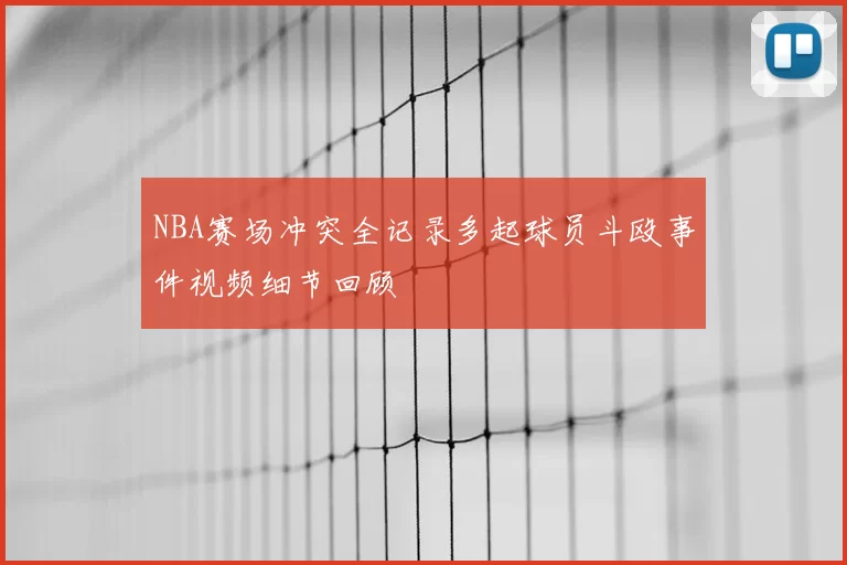NBA赛场冲突全记录多起球员斗殴事件视频细节回顾