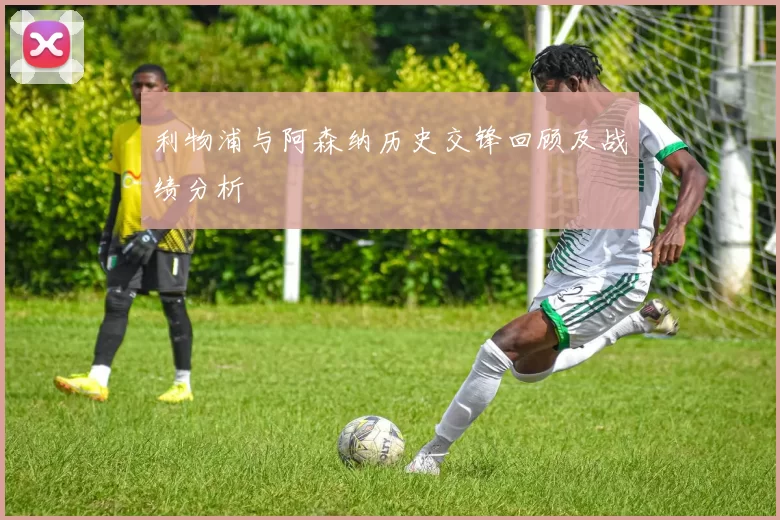 利物浦与阿森纳历史交锋回顾及战绩分析