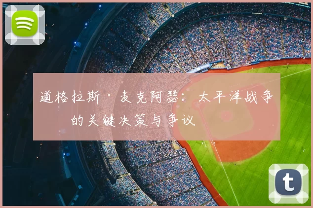 道格拉斯·麦克阿瑟:太平洋战争中的关键决策与争议
