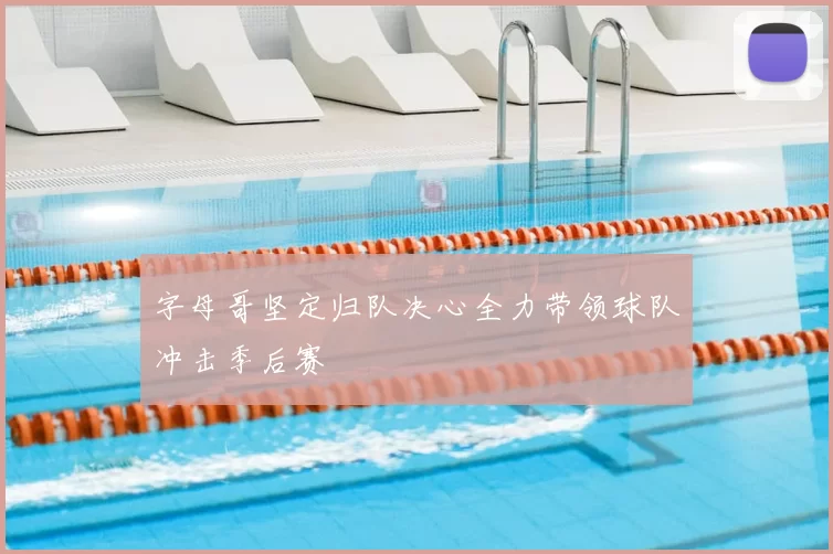 字母哥坚定归队决心全力带领球队冲击季后赛