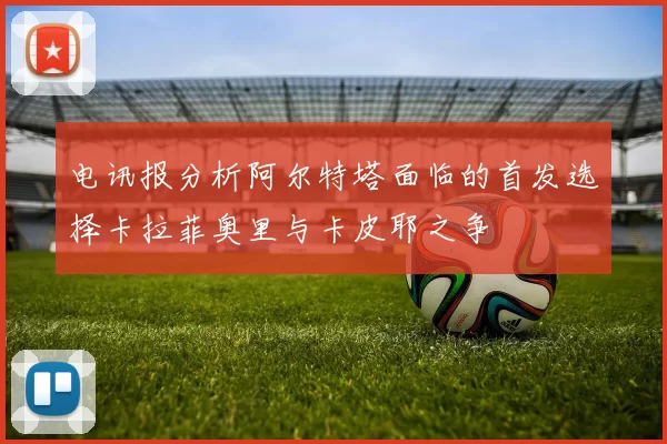电讯报分析阿尔特塔面临的首发选择卡拉菲奥里与卡皮耶之争