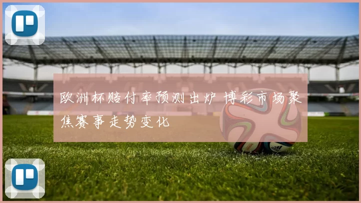 欧洲杯赔付率预测出炉 博彩市场聚焦赛事走势变化