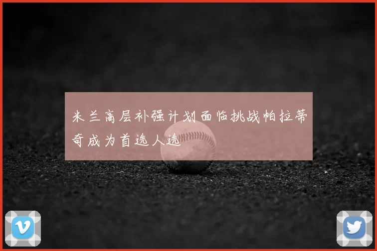 米兰高层补强计划面临挑战帕拉蒂奇成为首选人选