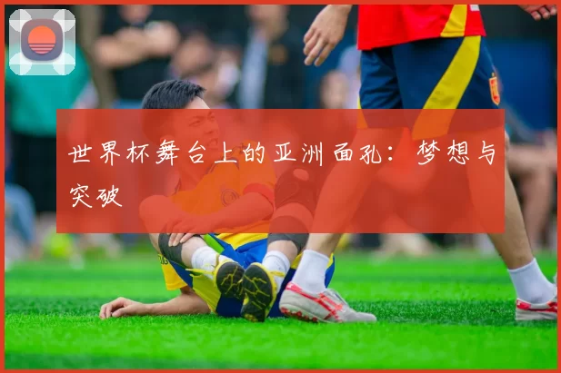 世界杯舞台上的亚洲面孔:梦想与突破
