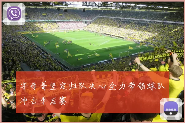 字母哥坚定归队决心全力带领球队冲击季后赛