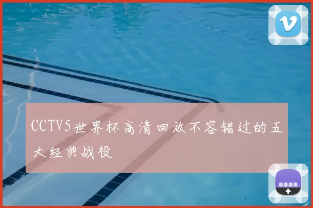 CCTV5世界杯高清回放不容错过的五大经典战役